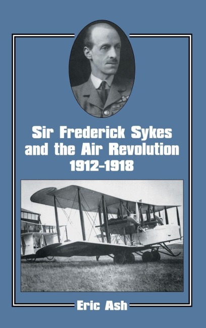 Sir Frederick Sykes and the Air Revolution 1912-1918 - Lieutenant-Colonel Eric Ash