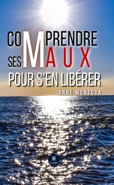 Comprendre ses maux pour s'en libérer - Anne Montoya