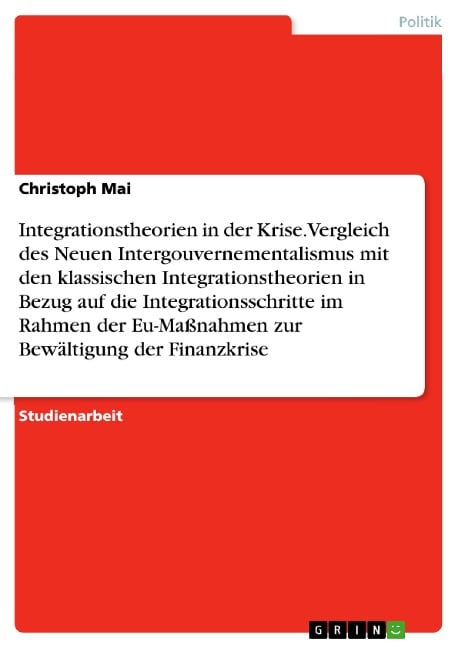 Integrationstheorien in der Krise. Vergleich des Neuen Intergouvernementalismus mit den klassischen Integrationstheorien in Bezug auf die Integrationsschritte im Rahmen der Eu-Maßnahmen zur Bewältigung der Finanzkrise - Christoph Mai