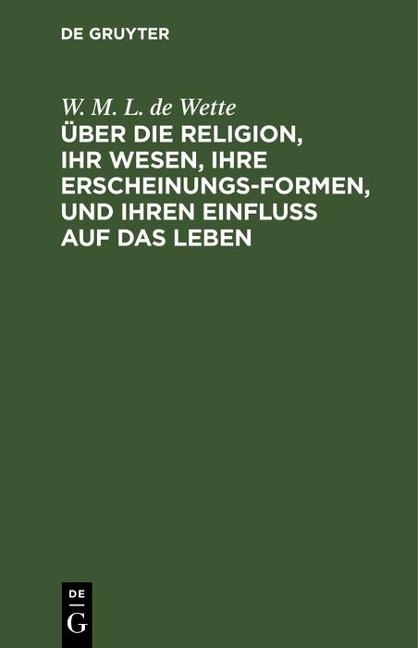 Über die Religion, ihr Wesen, ihre Erscheinungsformen, und ihren Einfluß auf das Leben - W. M. L. De Wette