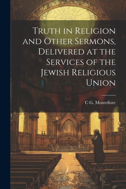 Truth in Religion and Other Sermons, Delivered at the Services of the Jewish Religious Union - C G Montefiore