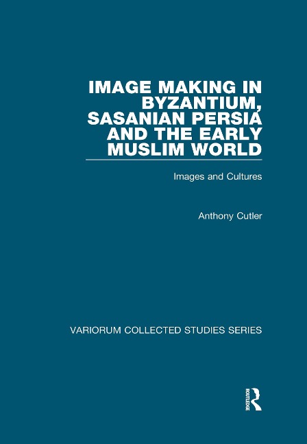 Image Making in Byzantium, Sasanian Persia and the Early Muslim World - Anthony Cutler