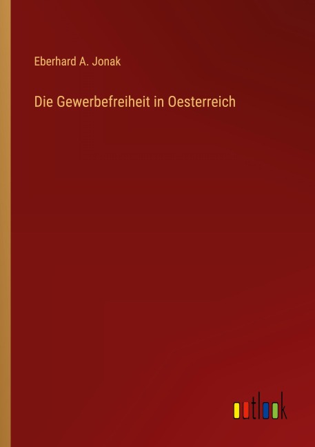 Die Gewerbefreiheit in Oesterreich - Eberhard A. Jonak
