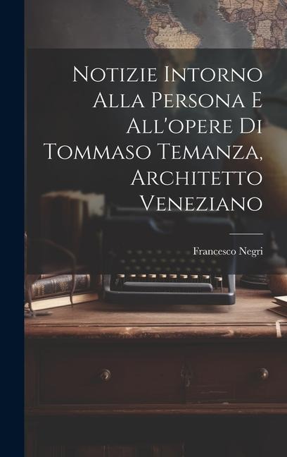 Notizie intorno alla persona e all'opere di Tommaso Temanza, architetto veneziano - Francesco Negri