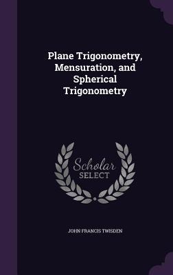 Plane Trigonometry, Mensuration, and Spherical Trigonometry - John Francis Twisden
