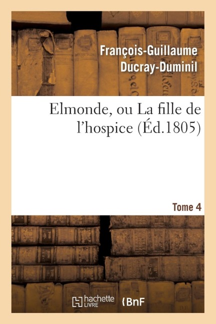 Elmonde, Ou La Fille de l'Hospice. T. 4 - François-Guillaume Ducray-Duminil