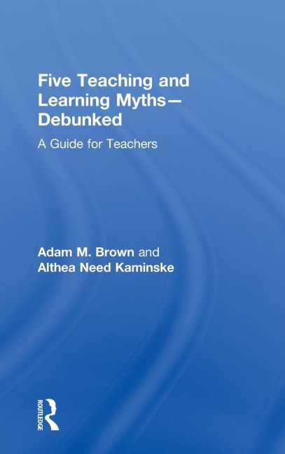 Five Teaching and Learning Myths-Debunked - Adam M. Brown, Althea Need Kaminske