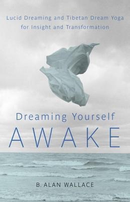 Dreaming Yourself Awake: Lucid Dreaming and Tibetan Dream Yoga for Insight and Transformation - B. Alan Wallace, Brian Hodel