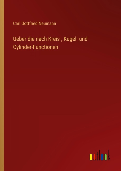 Ueber die nach Kreis-, Kugel- und Cylinder-Functionen - Carl Gottfried Neumann
