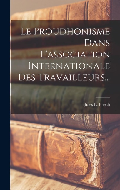 Le Proudhonisme Dans L'association Internationale Des Travailleurs... - Jules L Puech