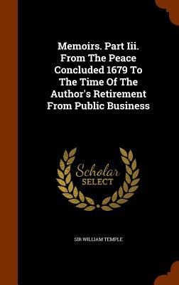Memoirs. Part Iii. From The Peace Concluded 1679 To The Time Of The Author's Retirement From Public Business - William Temple