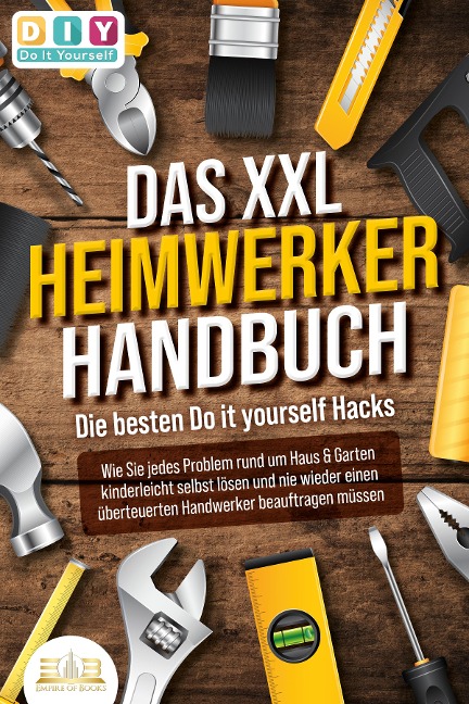DAS XXL HEIMWERKER HANDBUCH - Die besten Do it yourself Hacks: Wie Sie jedes Problem rund um Haus & Garten kinderleicht selbst lösen und nie wieder einen überteuerten Handwerker beauftragen müssen - DIY Do it Yourself