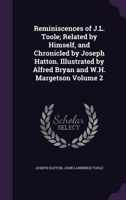 Reminiscences of J.L. Toole; Related by Himself, and Chronicled by Joseph Hatton. Illustrated by Alfred Bryan and W.H. Margetson Volume 2 - Joseph Hatton, John Lawrence Toole