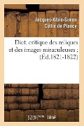 Cover-Bild zum Titel 'Dict. Critique Des Reliques Et Des Images Miraculeuses (Éd.1821-1822)' von 'Jacques-Albin-Simon Collin De Plancy'