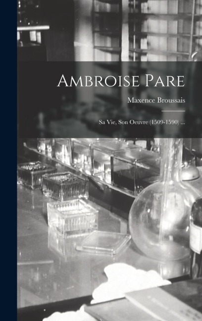 Ambroise Pare: Sa Vie, Son Oeuvre (1509-1590) ... - Maxence Broussais