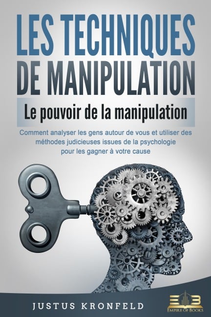 LES TECHNIQUES DE MANIPULATION - Le pouvoir de la manipulation: Comment analyser les gens autour de vous et utiliser des méthodes judicieuses issues de la psychologie pour les gagner à votre cause - Justus Kronfeld