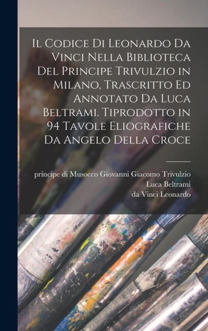 Il codice di Leonardo da Vinci nella biblioteca del principe Trivulzio in Milano, trascritto ed annotato da Luca Beltrami. Tiprodotto in 94 tavole eliografiche da Angelo della Croce - Da Vinci Leonardo, Luca Beltrami