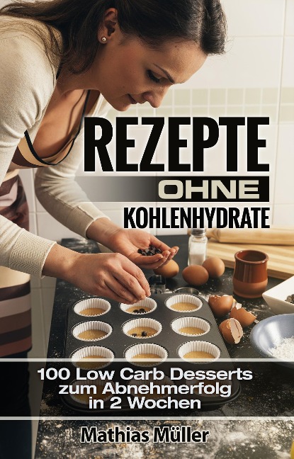 Rezepte ohne Kohlenhydrate - 100 Low Carb Desserts zum Abnehmerfolg in 2 Wochen - Mathias Müller