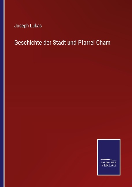 Geschichte der Stadt und Pfarrei Cham - Joseph Lukas