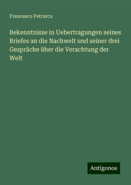 Bekenntnisse in Uebertragungen seines Briefes an die Nachwelt und seiner drei Gespräche über die Verachtung der Welt - Francesco Petrarca