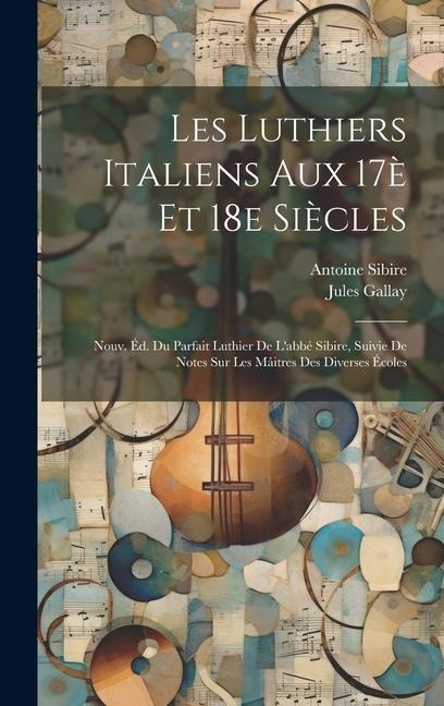 Les luthiers italiens aux 17è et 18e siècles; nouv. éd. du Parfait luthier de l'abbé Sibire, suivie de notes sur les mâitres des diverses écoles - Jules Gallay