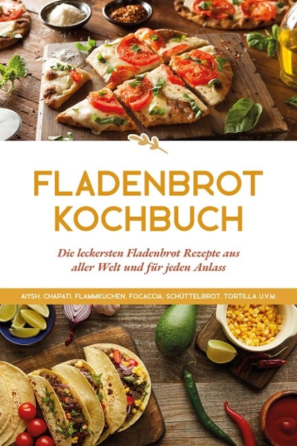 Fladenbrot Kochbuch: Die leckersten Fladenbrot Rezepte aus aller Welt und für jeden Anlass - Aiysh, Chapati, Flammkuchen, Focaccia, Schüttelbrot, Tortilla u.v.m. - Anna-Lena Becker