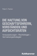 Cover-Bild zum Titel 'Die Haftung von Geschäftsführern, Vorständen und Aufsichtsräten' von 'Peter C. Fischer'