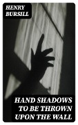Hand Shadows to Be Thrown Upon the Wall - Henry Bursill
