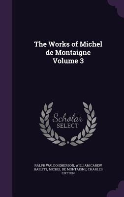 The Works of Michel de Montaigne Volume 3 - Ralph Waldo Emerson, William Carew Hazlitt, Michel Montaigne