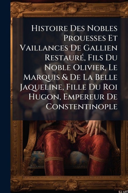 Histoire Des Nobles Prouesses Et Vaillances De Gallien RestaurÃ(c), Fils Du Noble Olivier, Le Marquis & De La Belle Jaqueline, Fille Du Roi Hugon, Empereur De Constentinople - Anonymous