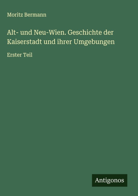 Alt- und Neu-Wien. Geschichte der Kaiserstadt und ihrer Umgebungen - Moritz Bermann