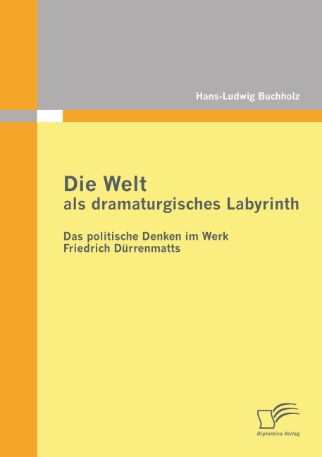 Die Welt als dramaturgisches Labyrinth: Das politische Denken im Werk Friedrich Dürrenmatts - Hans-Ludwig Buchholz