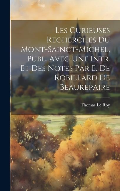 Les Curieuses Recherches Du Mont-Sainct-Michel, Publ. Avec Une Intr. Et Des Notes Par E. De Robillard De Beaurepaire - Thomas Le Roy