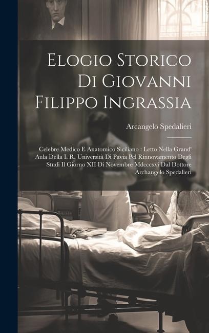 Elogio Storico Di Giovanni Filippo Ingrassia: Celebre Medico E Anatomico Siciliano: Letto Nella Grand' Aula Della I. R. Università Di Pavia Pel Rinnov - Arcangelo Spedalieri