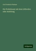 Die Probirkunst mit dem Löthrohre oder Anleitung - Carl Friedrich Plattner