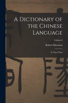 A Dictionary of the Chinese Language: In Three Parts; Volume 6 - Robert Morrison