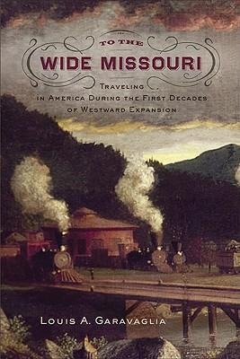 To the Wide Missouri: Traveling in America During the First Decades of Westward Expansion - Louis A. Garavaglia