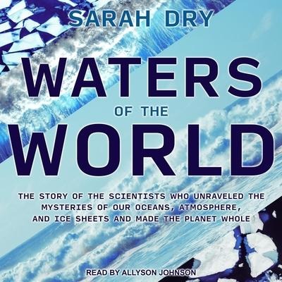 Waters of the World Lib/E: The Story of the Scientists Who Unraveled the Mysteries of Our Oceans, Atmosphere, and Ice Sheets and Made the Planet - Sarah Dry
