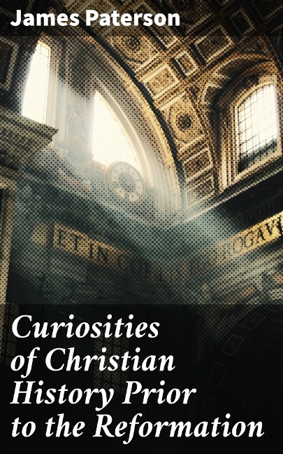 Curiosities of Christian History Prior to the Reformation - James Paterson