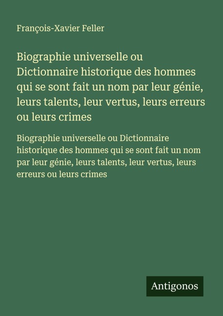 Biographie universelle ou Dictionnaire historique des hommes qui se sont fait un nom par leur génie, leurs talents, leur vertus, leurs erreurs ou leurs crimes - François-Xavier Feller