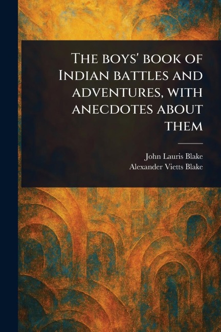 The Boys' Book of Indian Battles and Adventures, With Anecdotes About Them - John Lauris Blake, Alexander Vietts Blake