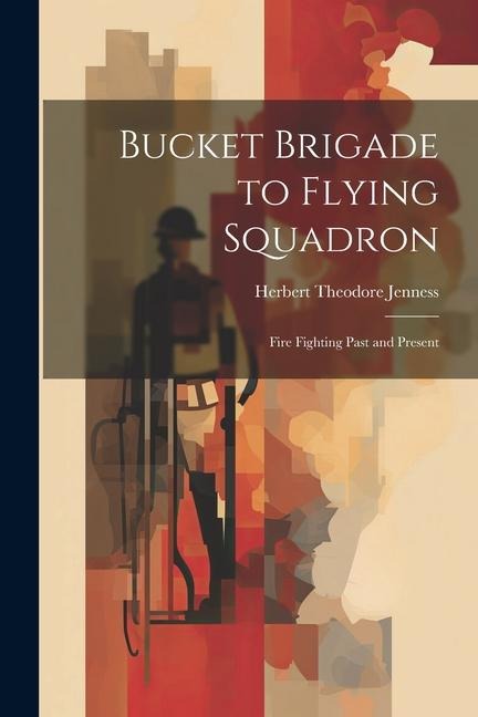 Bucket Brigade to Flying Squadron: Fire Fighting Past and Present - Herbert Theodore Jenness
