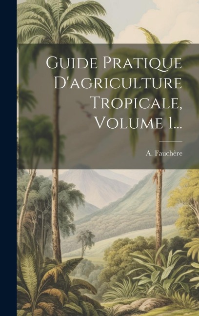 Guide Pratique D'agriculture Tropicale, Volume 1... - A. Fauchère