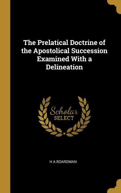 The Prelatical Doctrine of the Apostolical Succession Examined With a Delineation - H. A. Boardman