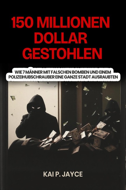 150 Millionen Dollar Gestohlen: Wie 7 Männer mit falschen Bomben und Einem Polizeihubschrauber eine Ganze Stadt Ausraubten - Kai P. Jayce