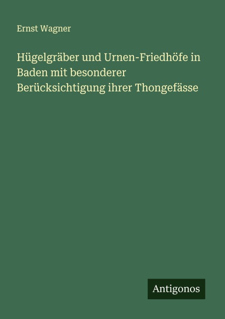 Hügelgräber und Urnen-Friedhöfe in Baden mit besonderer Berücksichtigung ihrer Thongefässe - Ernst Wagner