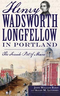 Henry Wadsworth Longfellow in Portland - John William Babin, Allan M Levinsky