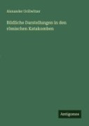 Cover-Bild zum Titel 'Bildliche Darstellungen in den römischen Katakomben' von 'Alexander Grillwitzer'