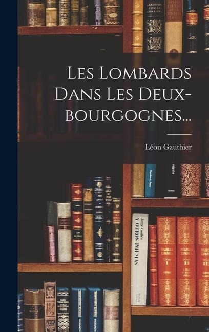 Les Lombards Dans Les Deux-bourgognes... - Léon Gauthier