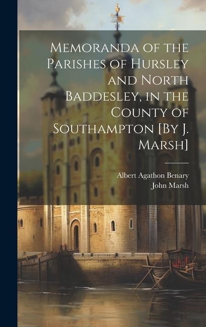 Memoranda of the Parishes of Hursley and North Baddesley, in the County of Southampton [By J. Marsh] - John Marsh, Albert Agathon Benary